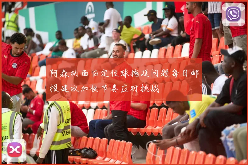阿森纳面临定位球拖延问题每日邮报建议加快节奏应对挑战