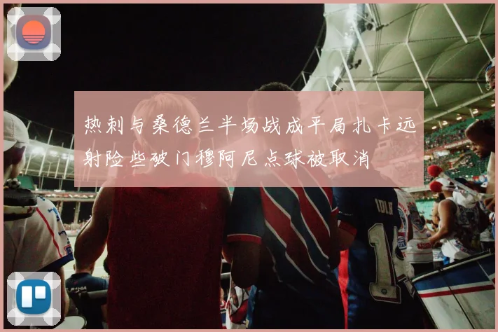 热刺与桑德兰半场战成平局扎卡远射险些破门穆阿尼点球被取消