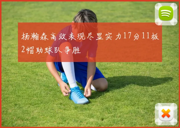 杨瀚森高效表现尽显实力17分11板2帽助球队争胜