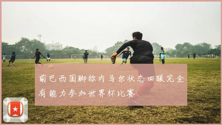 前巴西国脚称内马尔状态回暖完全有能力参加世界杯比赛