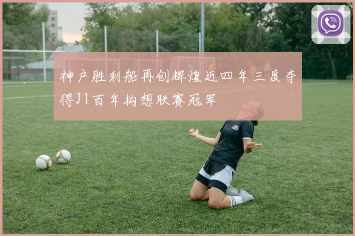 神户胜利船再创辉煌近四年三度夺得J1百年构想联赛冠军
