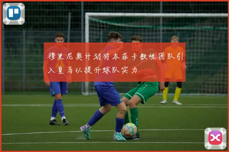 穆里尼奥计划将本菲卡教练团队引入皇马以提升球队实力