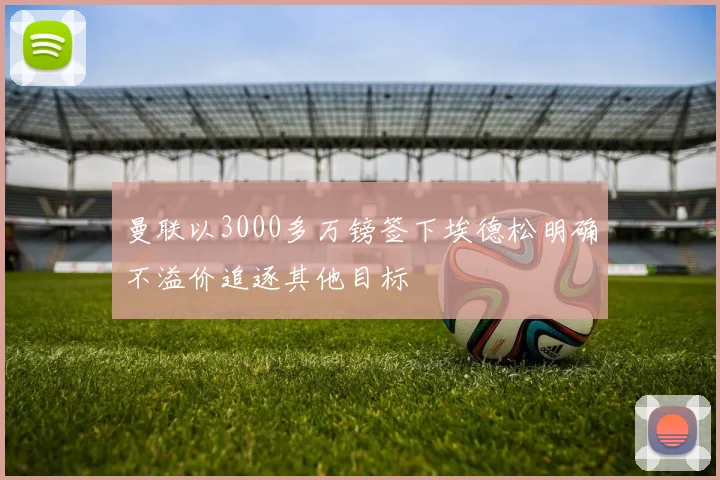 曼联以3000多万镑签下埃德松明确不溢价追逐其他目标