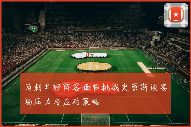 马刺年轻阵容面临挑战史密斯谈客场压力与应对策略