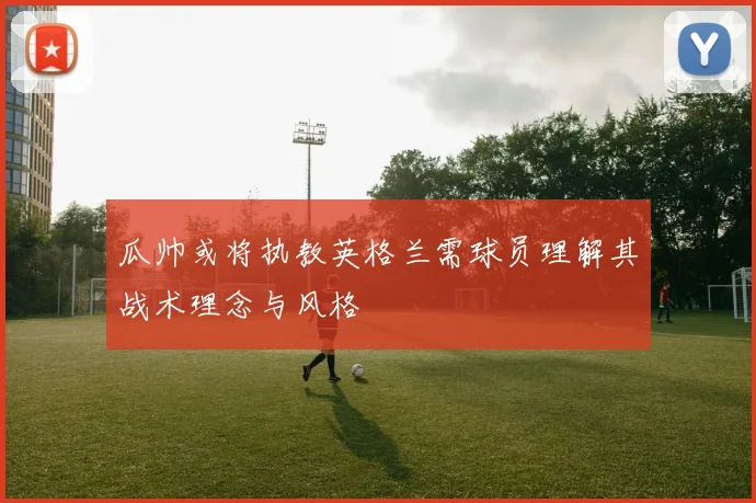 瓜帅或将执教英格兰需球员理解其战术理念与风格
