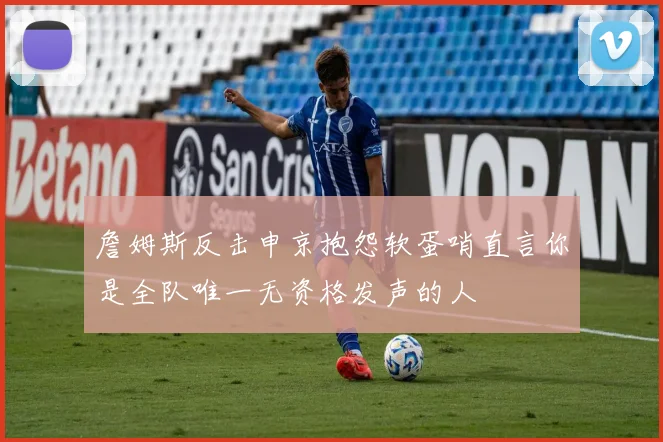 詹姆斯反击申京抱怨软蛋哨直言你是全队唯一无资格发声的人