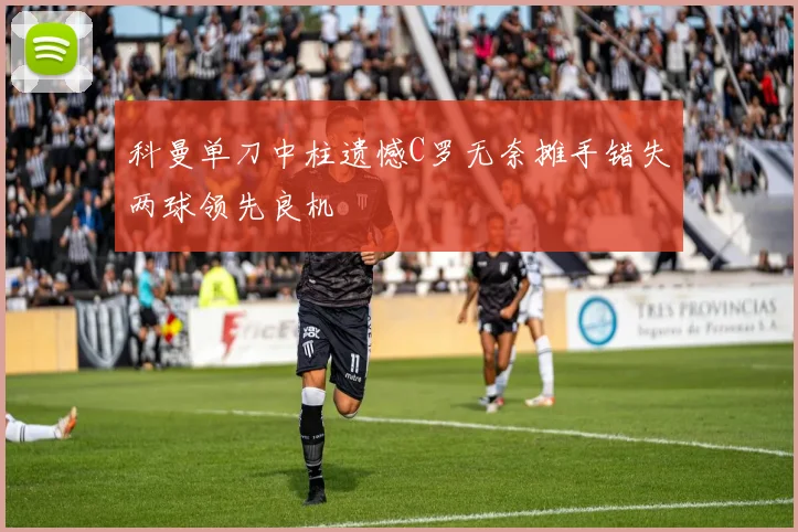 科曼单刀中柱遗憾C罗无奈摊手错失两球领先良机