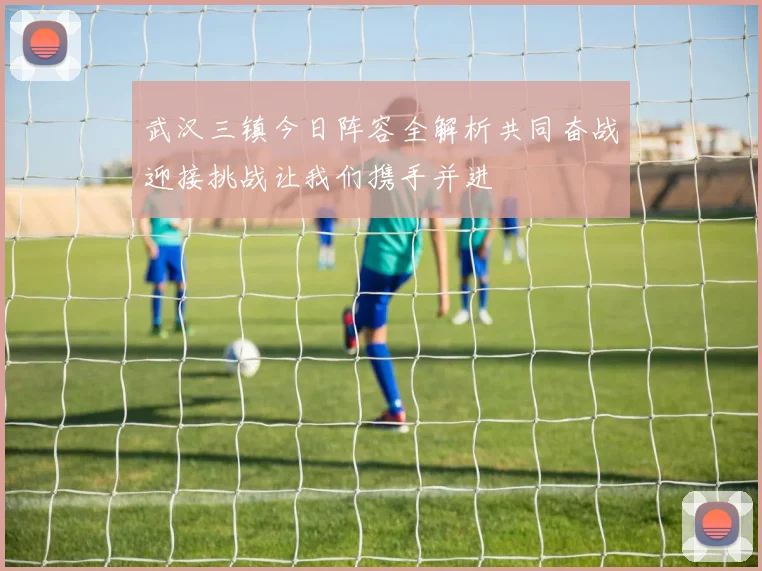 武汉三镇今日阵容全解析共同奋战迎接挑战让我们携手并进