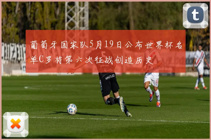 葡萄牙国家队5月19日公布世界杯名单C罗将第六次征战创造历史