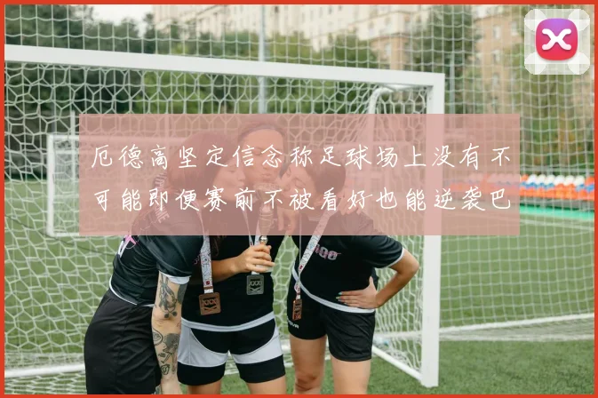 厄德高坚定信念称足球场上没有不可能即便赛前不被看好也能逆袭巴西