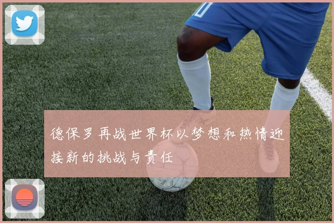 德保罗再战世界杯以梦想和热情迎接新的挑战与责任