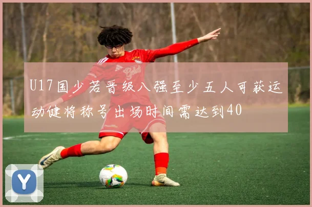 U17国少若晋级八强至少五人可获运动健将称号出场时间需达到40