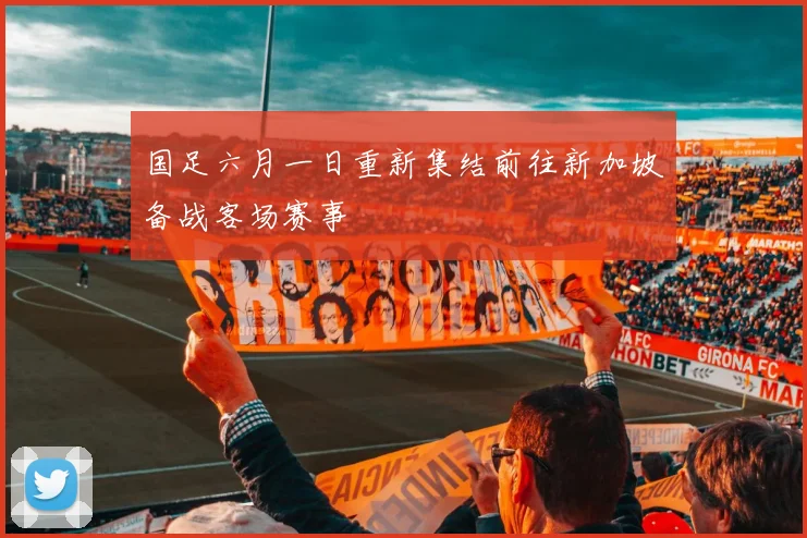 国足六月一日重新集结前往新加坡备战客场赛事