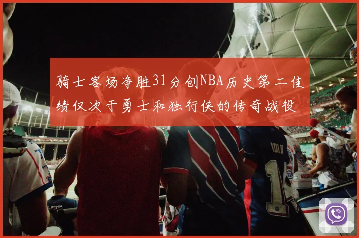 骑士客场净胜31分创NBA历史第二佳绩仅次于勇士和独行侠的传奇战役