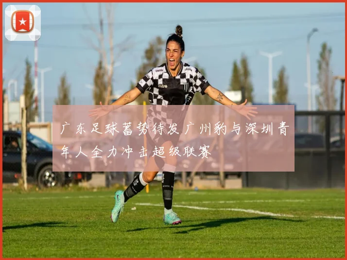 广东足球蓄势待发广州豹与深圳青年人全力冲击超级联赛